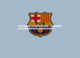 金年会官网-NBA总决赛惊险激烈收官，球星飒爽出场，nba总决赛惊险激烈收官,球星飒爽出场视频