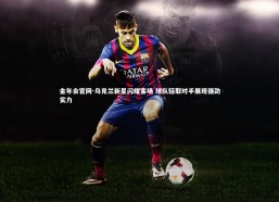 金年会官网-乌克兰新星闪耀客场 球队轻取对手展现强劲实力