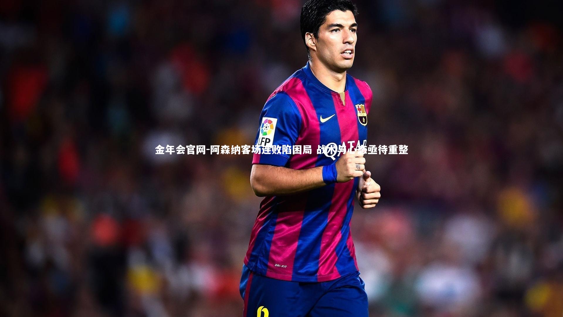 阿森纳客场连败陷困局 战术与心态亟待重整