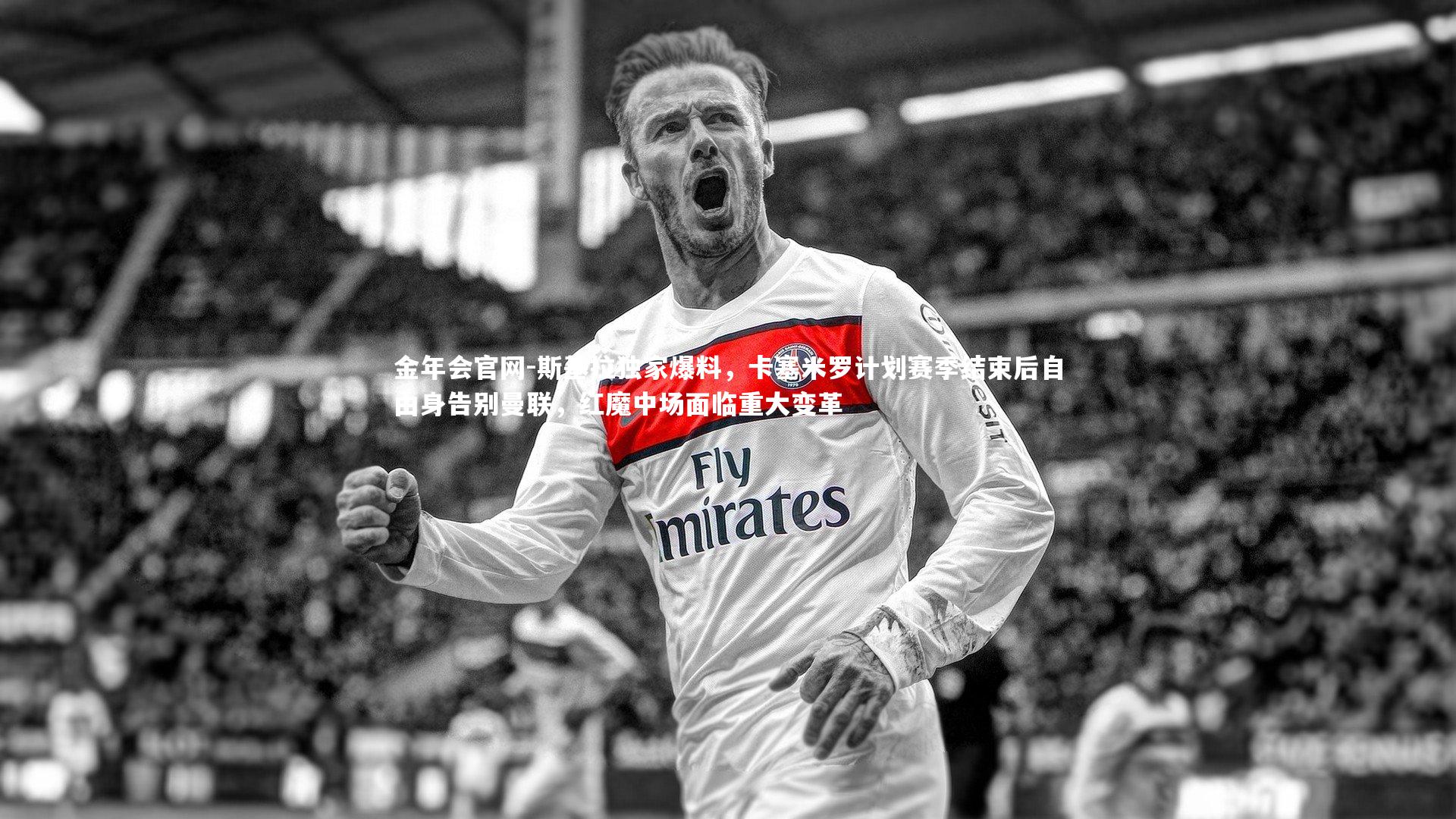 斯基拉独家爆料,卡塞米罗计划赛季结束后自由身告别曼联,红魔中场面临重大变革