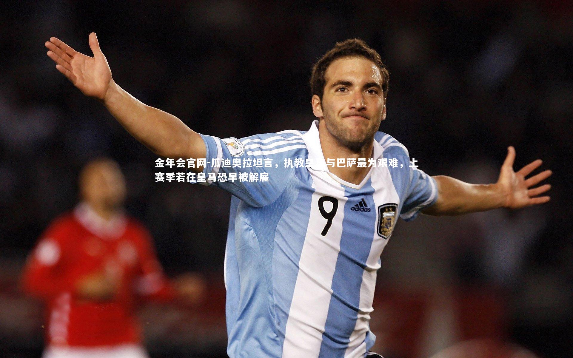 瓜迪奥拉坦言，执教皇马与巴萨最为艰难，上赛季若在皇马恐早被解雇