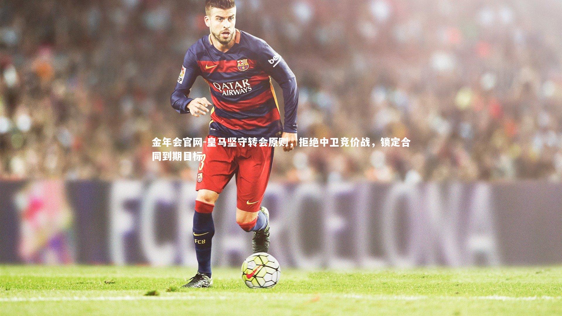 皇马坚守转会原则，拒绝中卫竞价战，锁定合同到期目标