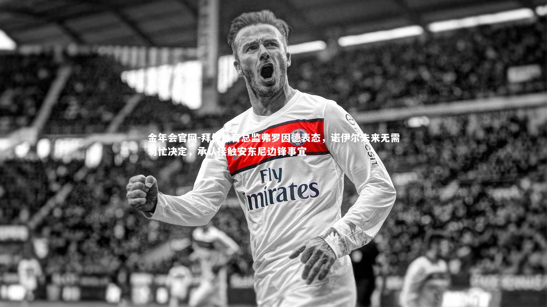 拜仁体育总监弗罗因德表态,诺伊尔未来无需匆忙决定,承认接触安东尼边锋事宜